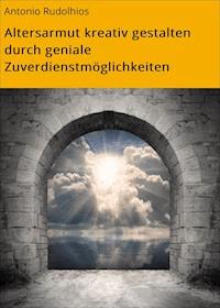 Altersarmut kreativ gestalten durch geniale Zuverdienstmöglichkeiten - Antonio Rudolphius - E-Book