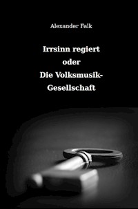 Irrsinn regiert oder Die Volksmusik-Gesellschaft - Alexander Falk - E-Book