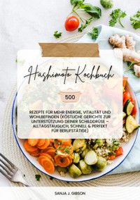 Hashimoto Kochbuch: 500 Rezepte für mehr Energie, Vitalität und Wohlbefinden (Köstliche Gerichte zur Unterstützung deiner Schilddrüse – alltagstauglich, schnell und perfekt für Berufstätige) - Sanja J. Gibson - E-Book