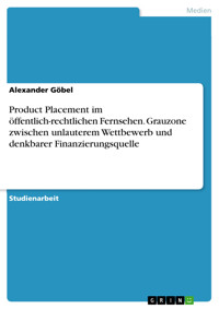 Product Placement im öffentlich-rechtlichen Fernsehen. Grauzone zwischen unlauterem Wettbewerb und denkbarer Finanzierungsquelle - Alexander Göbel - E-Book