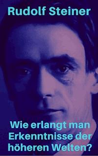 Wie erlangt man Erkenntnisse der höheren Welten? - Rudolf Steiner - E-Book