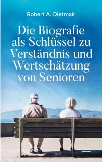 Die Biografie als Schlüssel zu Verständnis und Wertschätzung von Senioren - Robert A. Dietmair - E-Book
