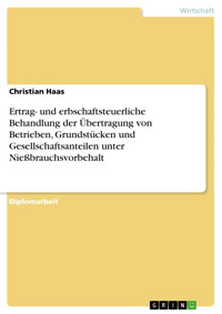 Ertrag- und erbschaftsteuerliche Behandlung der Übertragung von Betrieben, Grundstücken und Gesellschaftsanteilen unter Nießbrauchsvorbehalt - Christian Haas - E-Book