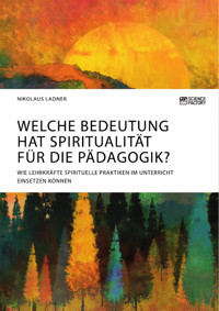 Welche Bedeutung hat Spiritualität für die Pädagogik? Wie Lehrkräfte spirituelle Praktiken im Unterricht einsetzen können - Nikolaus Ladner - E-Book