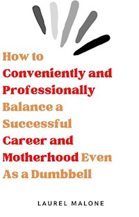 How to Conveniently and Professionally Balance a Successful Career and Motherhood Even As a Dumbbell - Malone Laurel - E-Book