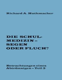 Die Schulmedizin – Segen oder Fluch? Teil 3 - Richard A. Huthmacher - E-Book