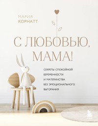 С любовью, мама! Секреты спокойной беременности и материнства без эмоционального выгорания - Мария Корнатт - E-Book