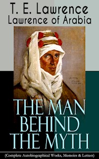 Lawrence of Arabia: The Man Behind the Myth (Complete Autobiographical Works, Memoirs & Letters) - T.E. Lawrence - E-Book
