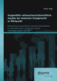 Ausgewählte verbraucherschutzrechtliche Aspekte des deutschen Energierechts im Blickpunkt: Verbraucherschutzrechtliche Transformationsdefizite im nationalen Recht und die sich daraus ergebenden Spannungsfelder - Oliver Voigt - E-Book