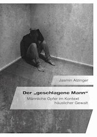 Der „geschlagene Mann". Männliche Opfer im Kontext häuslicher Gewalt - Jasmin Alzinger - E-Book