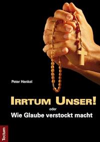 Irrtum Unser! oder Wie Glaube verstockt macht - Peter Henkel - E-Book