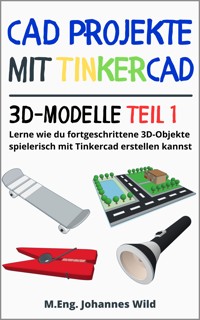 CAD Projekte mit Tinkercad | 3D-Modelle Teil 1 - M.Eng. Johannes Wild - E-Book