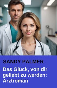 Das Glück, von dir geliebt zu werden: Der dramatische Arztroman - Sandy Palmer - E-Book