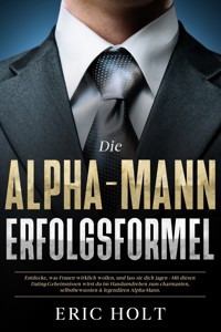 Die Alpha-Mann-Erfolgsformel: Entdecke, was Frauen wirklich wollen, und lass sie dich jagen - Mit diesen Dating-Geheimnissen wirst du im Handumdrehen zum charmanten, selbstbewussten & legendären Alpha-Mann. - Eric Holt - E-Book