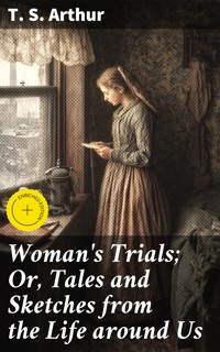 Woman's Trials; Or, Tales and Sketches from the Life around Us - T.S. Arthur - E-Book