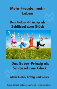 Mehr Freude, mehr Leben - Das Geber-Prinzip als Schlüssel zum Glück - Sonja Schoch Lebenscoach und Heilpraktikerin - E-Book