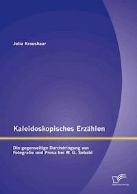 Kaleidoskopisches Erzählen: Die gegenseitige Durchdringung von Fotografie und Prosa bei W.G. Sebald - Julia Kraushaar - E-Book