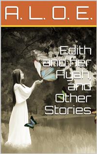 Edith and her Ayah, and Other Stories / Edith and Her Ayah; The Butterfly; The Penitent; The Reproof; The Vase and the Dart; The Jewel; The Storm; The Sabbath-Tree; The White Robe; Crosses; The Two Countries; Do You Love God?; The Imperfect Copy; A Story - A. L. O. E. - E-Book
