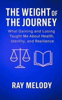 The Weight of the Journey: What Gaining and Losing Weight Taught Me About Health, Identity, and Resilience - MELODY RAY - E-Book