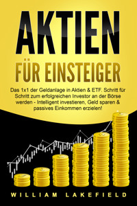 AKTIEN FÜR EINSTEIGER: Das 1x1 der Geldanlage in Aktien & ETF. Schritt für Schritt zum erfolgreichen Investor an der Börse werden - Intelligent ... Geld sparen und passives Einkommen erzielen! - William Lakefield - E-Book