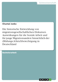 Die historische Entwicklung von migrationsgesellschaftlichen Diskursen. Auswirkungen für die Soziale Arbeit und für junge Migrationsandere hinsichtlich der (Bildungs-)Gleichberechtigung in Deutschland - Chantal Jenke - E-Book