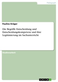 Die Begriffe Entscheidung und Entscheidungskompetenz und ihre Legitimierung im Sachunterricht - Pauline Krüger - E-Book