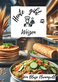 Heute gibt es - Weizen - Blaze Flamingrill - E-Book