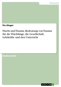 Flucht und Trauma. Bedeutung von Trauma für die Flüchtlinge, die Gesellschaft, Lehrkräfte und den Unterricht - Pia Gloger - E-Book