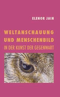 Weltanschauung und Menschenbild in der Kunst der Gegenwart - Elenor Jain - E-Book