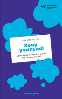 Хочу учиться! Вызываем интерес к учебе по методу STEAM - Таня Медведева - E-Book