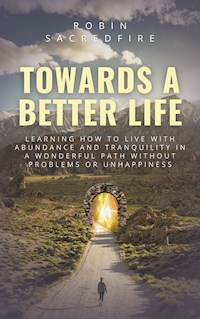 Towards a Better Life: Learning How to Live with Abundance and Tranquility in a Wonderful Path without Problems or Unhappiness - Robin Sacredfire - E-Book