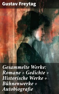 Gesammelte Werke: Romane + Gedichte + Historische Werke + Bühnenwerke + Autobiografie - Gustav Freytag - E-Book