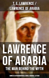 Lawrence of Arabia: The Man Behind the Myth (Complete Autobiographical Works, Memoirs & Letters) - T.E. Lawrence - E-Book