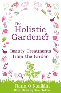 The Holistic Gardener: Beauty Treatments from the Garden - Fiann Ó Nualláin - E-Book