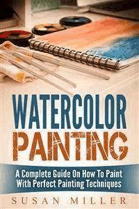 Watercolor Painting: A Complete Guide On How To Paint With Perfect Painting Techniques - Susan Miller - E-Book
