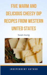 Five Warm and Delicious Cheesy Dip Recipes from Western United States - Swan Aung - E-Book
