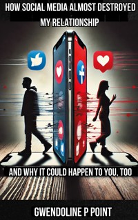 How Social Media Almost Destroyed My Relationship - and Why It Could Happen to You, Too - Gwendoline P. Point - E-Book