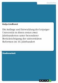 Die Anfänge und Entwicklung der Leipziger Universität in ihren ersten zwei Jahrhunderten unter besonderer Berücksichtigung der universitären Reformen im 16. Jahrhundert - Katja Lindhorst - E-Book