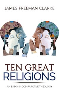 TEN GREAT RELIGIONS - An essay in comparative theology - James Freeman Clarke - E-Book