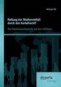 Rettung der Medienvielfalt durch das Kartellrecht? Die Pressefusionskontrolle auf dem Prüfstand - Michael Vitt - E-Book