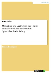 Marketing und Vertrieb in der Praxis. Marktformen, Elastizitäten und Spitzenlast-Preisbildung - Arno Peise - E-Book