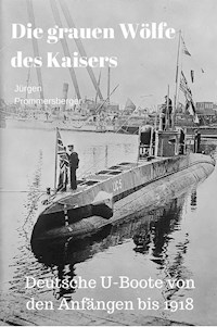 Die grauen Wölfe des Kaisers - Deutsche U-Boote von den Anfängen bis 1918 - Jürgen Prommersberger - E-Book