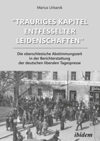 "Trauriges Kapitel entfesselter Leidenschaften": Die oberschlesische Abstimmungszeit in der Berichterstattung der deutschen liberalen Tagespresse - Marius Urbanik - E-Book