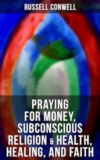 Praying for Money, Subconscious Religion & Health, Healing, and Faith - Russell Conwell - E-Book