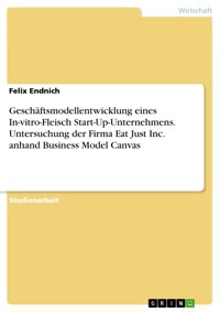 Geschäftsmodellentwicklung eines In-vitro-Fleisch Start-Up-Unternehmens. Untersuchung der Firma Eat Just Inc. anhand Business Model Canvas - Felix Endnich - E-Book