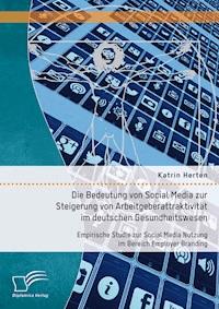 Die Bedeutung von Social Media zur Steigerung von Arbeitgeberattraktivität im deutschen Gesundheitswesen: Empirische Studie zur Social Media Nutzung im Bereich Employer Branding - Katrin Herten - E-Book