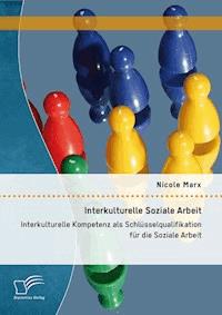 Interkulturelle Soziale Arbeit: Interkulturelle Kompetenz als Schlüsselqualifikation für die Soziale Arbeit - Nicole Marx - E-Book