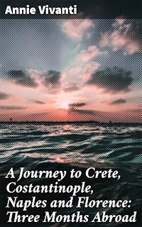 A Journey to Crete, Costantinople, Naples and Florence: Three Months Abroad - Annie Vivanti - E-Book
