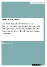 Die Rolle der Arbeitswertlehre, des Marx'schen Wertbegriffs und der Methodik der logischen Deduktion, Abstraktion und Dialektik für Marx' "Kritik der politischen Ökonomie" - Anne-Christin Sievers - E-Book