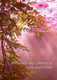 Reflexion des Lebens in Lyrik und Prosa - Walter W. Braun - E-Book